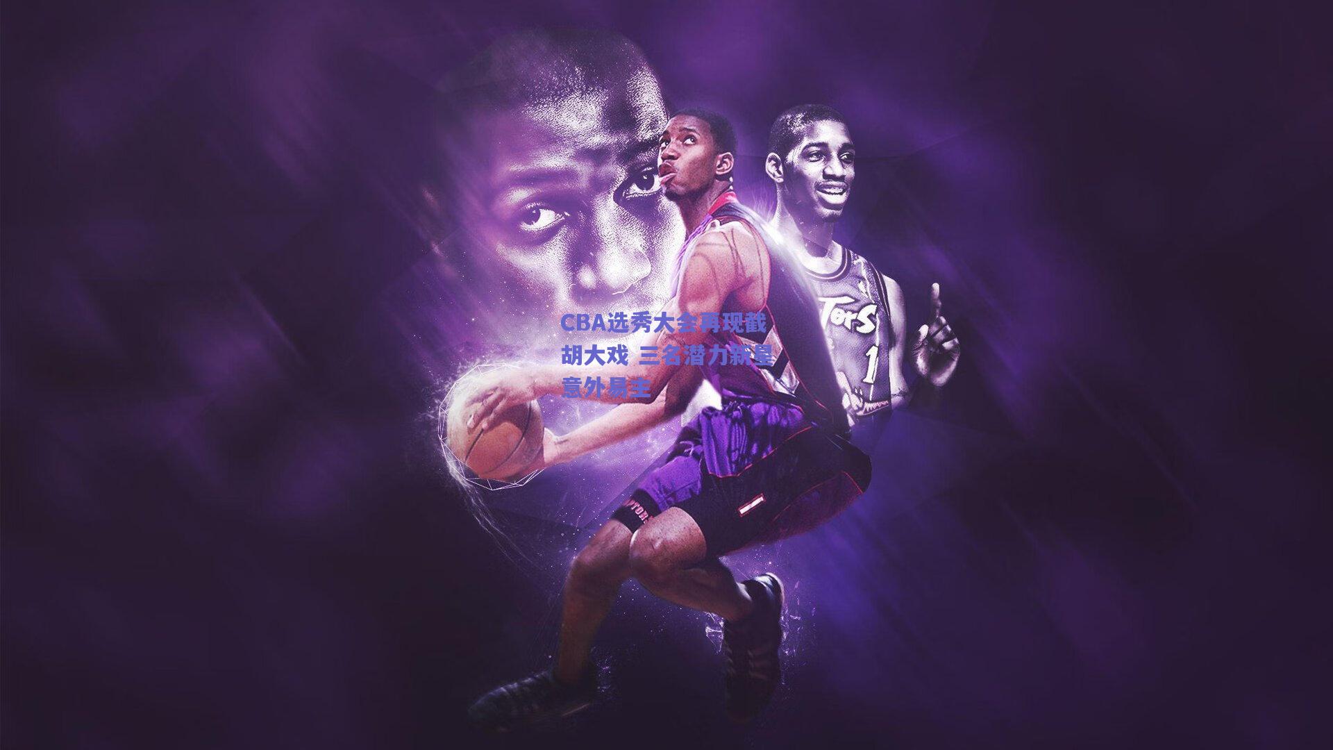 CBA选秀大会再现截胡大戏 三名潜力新星意外易主