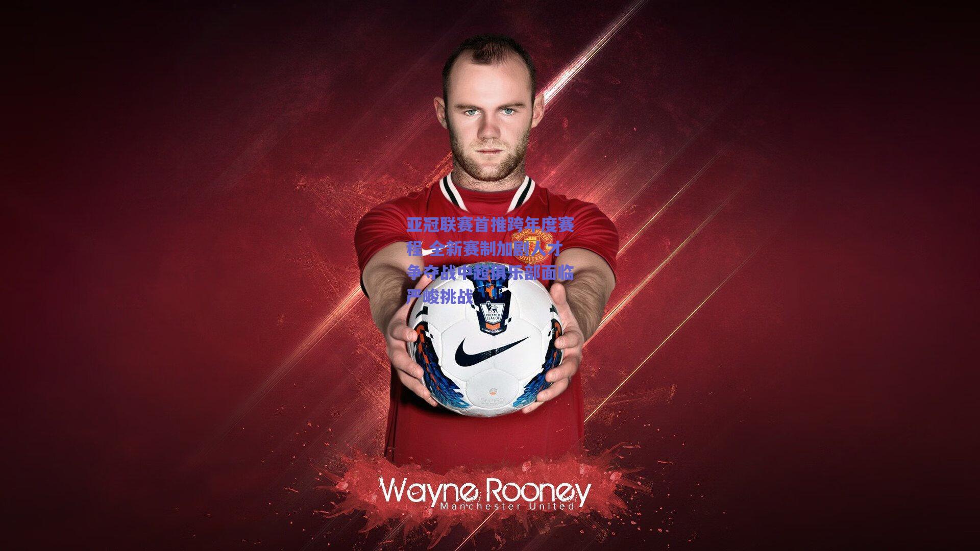 亚冠联赛首推跨年度赛程 全新赛制加剧人才争夺战中超俱乐部面临严峻挑战