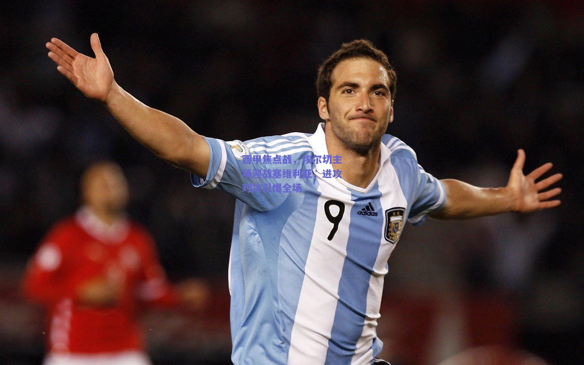 西甲焦点战，埃尔切主场迎战塞维利亚，进攻对决引爆全场