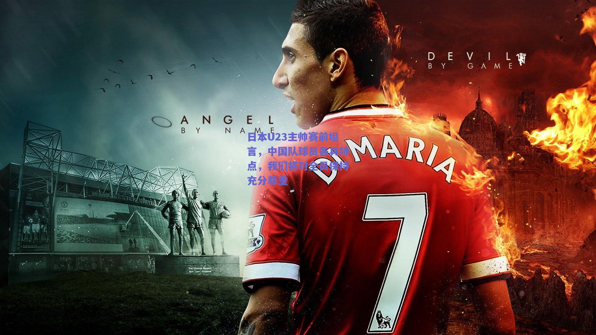 日本U23主帅赛前坦言，中国队球员各具特点，我们将对全员保持充分尊重