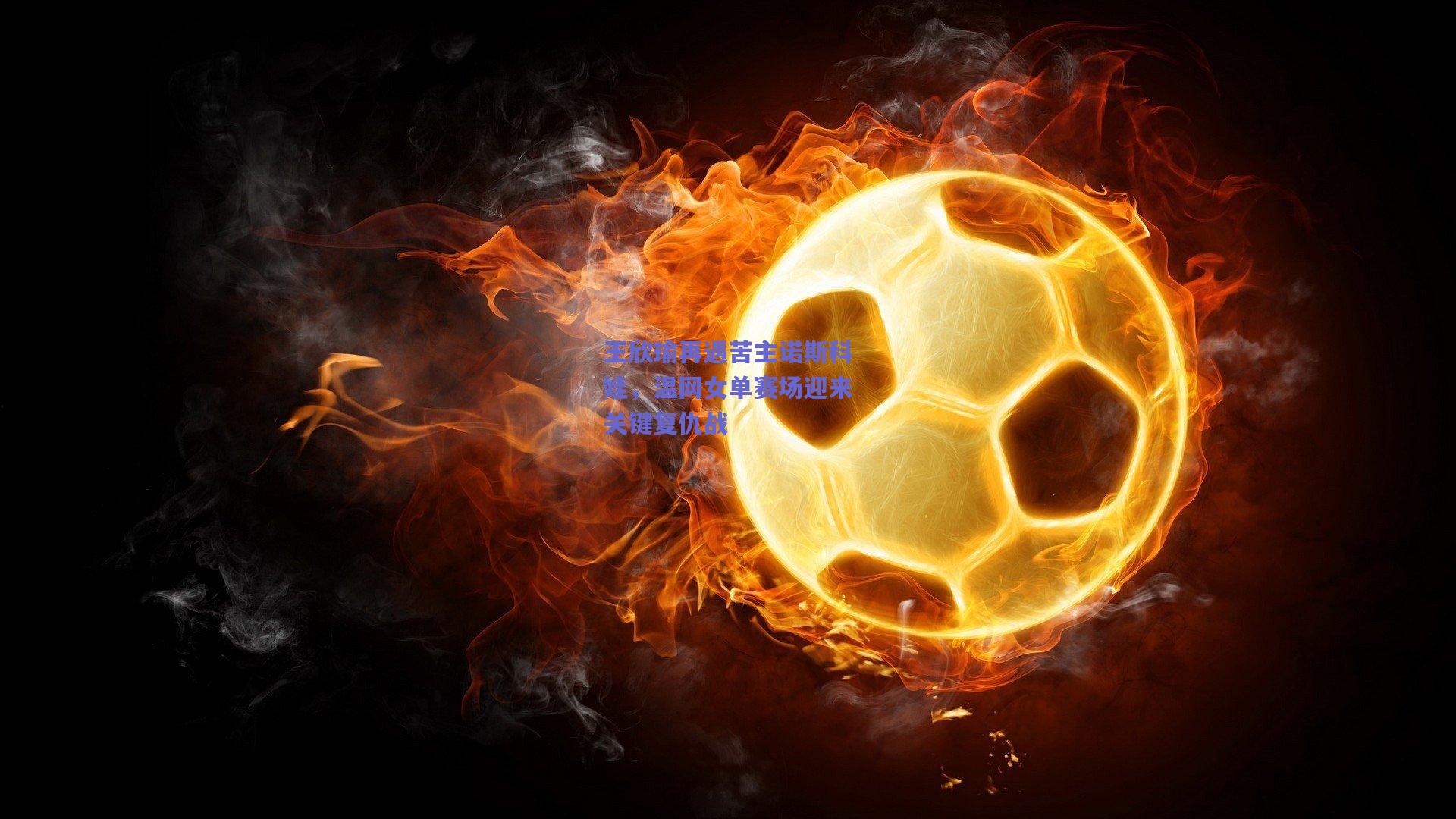 王欣瑜再遇苦主诺斯科娃，温网女单赛场迎来关键复仇战