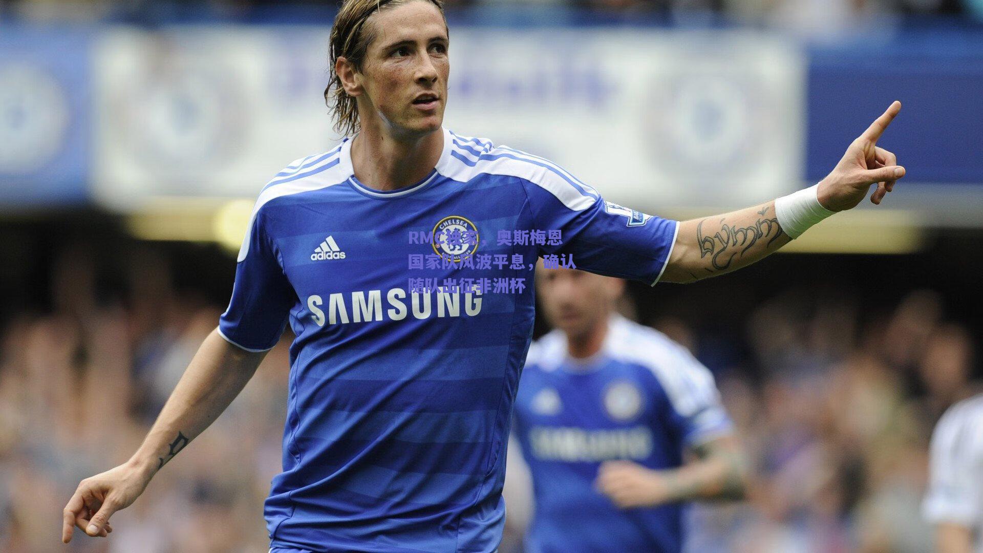 RMC独家，奥斯梅恩国家队风波平息，确认随队出征非洲杯